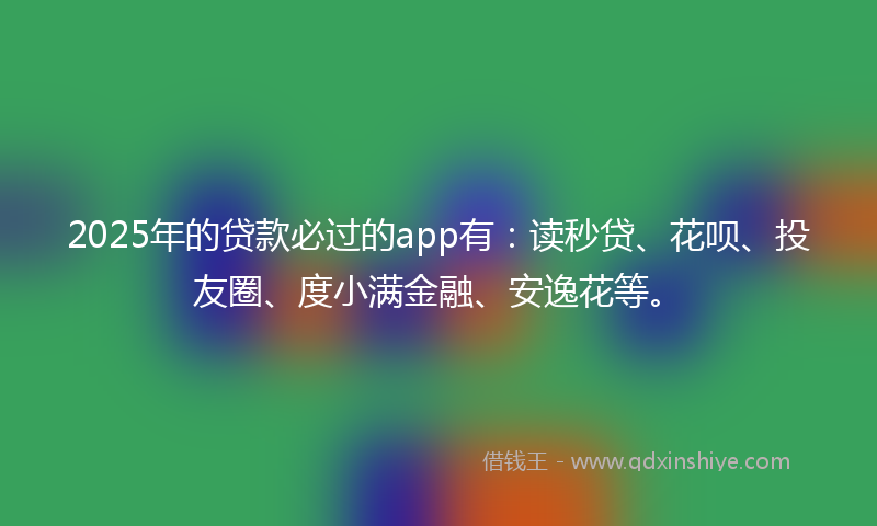2025年的贷款必过的app有：读秒贷、花呗、投友圈、度小满金融、安逸花等。