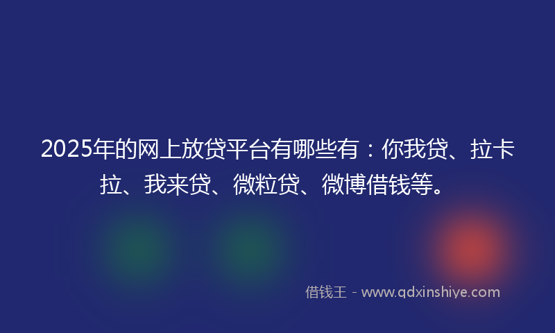 2025年的网上放贷平台有哪些有：你我贷、拉卡拉、我来贷、微粒贷、微博借钱等。