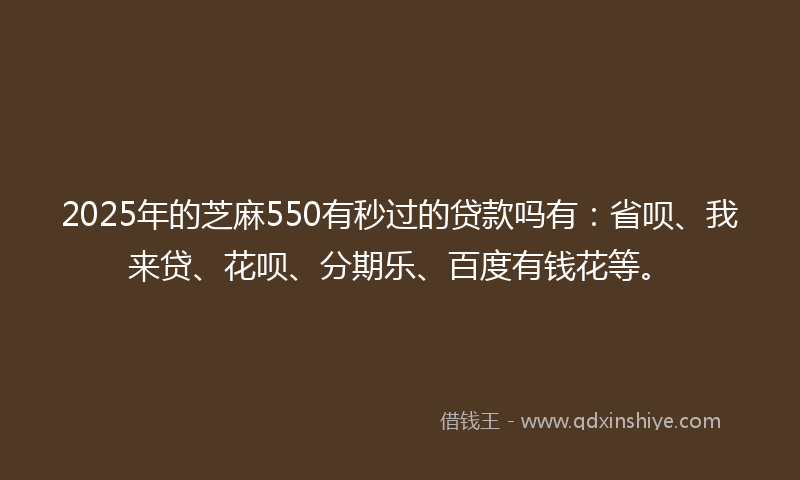 2025年的芝麻550有秒过的贷款吗有：省呗、我来贷、花呗、分期乐、百度有钱花等。