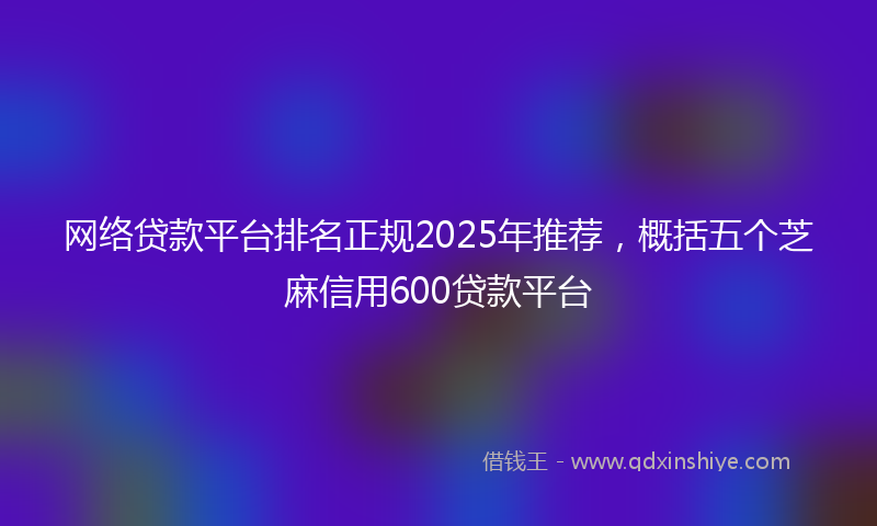 网络贷款平台排名正规2025年推荐，概括五个芝麻信用600贷款平台