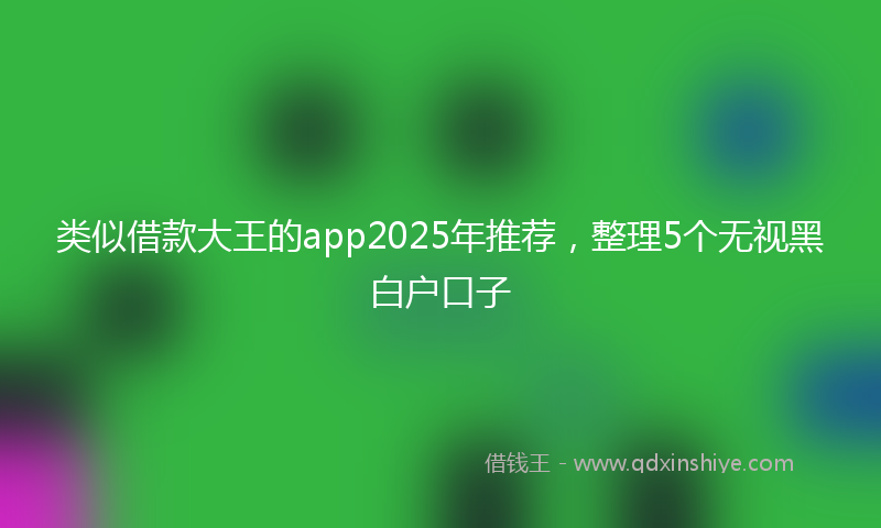 类似借款大王的app2025年推荐，整理5个无视黑白户口子