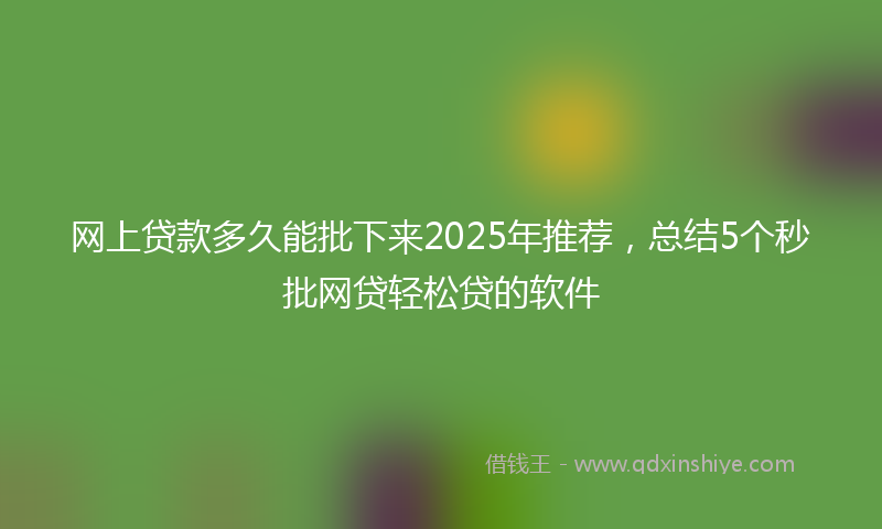 网上贷款多久能批下来2025年推荐，总结5个秒批网贷轻松贷的软件