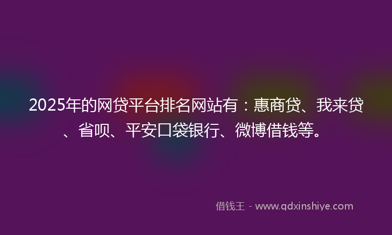 2025年的网贷平台排名网站有：惠商贷、我来贷、省呗、平安口袋银行、微博借钱等。
