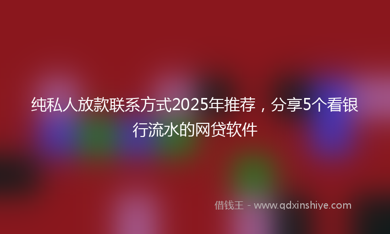 纯私人放款联系方式2025年推荐，分享5个看银行流水的网贷软件