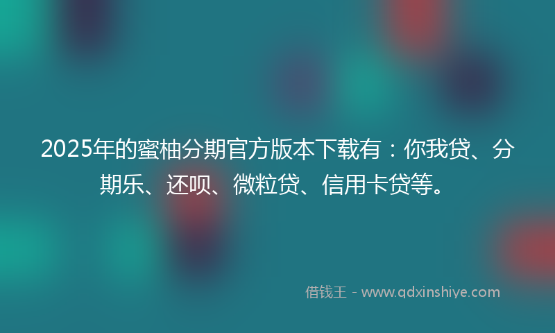 2025年的蜜柚分期官方版本下载有：你我贷、分期乐、还呗、微粒贷、信用卡贷等。