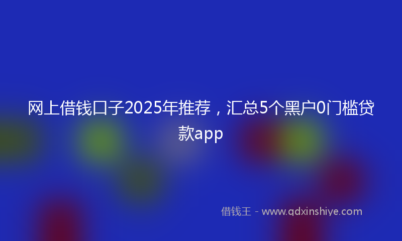 网上借钱口子2025年推荐，汇总5个黑户0门槛贷款app