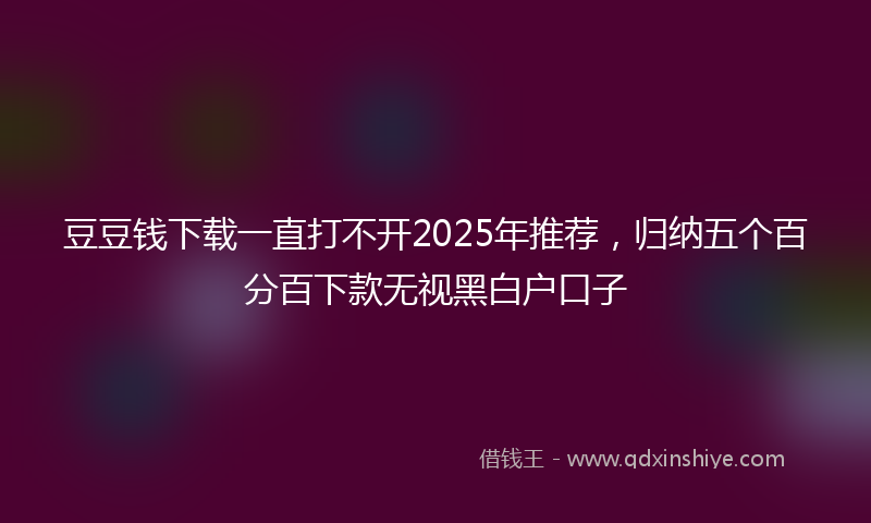 豆豆钱下载一直打不开2025年推荐，归纳五个百分百下款无视黑白户口子