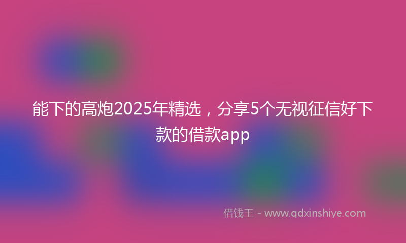 能下的高炮2025年精选，分享5个无视征信好下款的借款app
