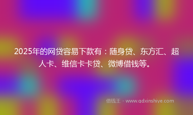 2025年的网贷容易下款有：随身贷、东方汇、超人卡、维信卡卡贷、微博借钱等。