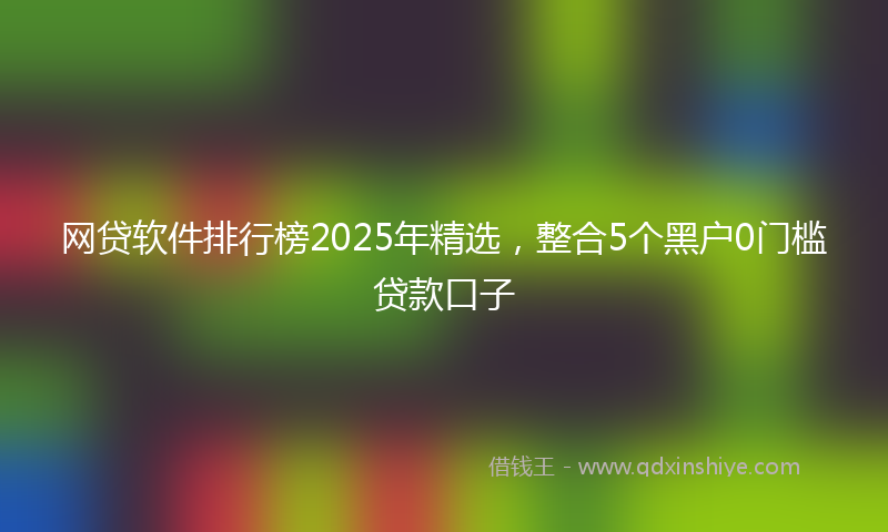 网贷软件排行榜2025年精选，整合5个黑户0门槛贷款口子