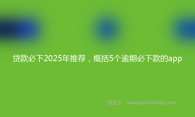 贷款必下2025年推荐，概括5个逾期必下款的app