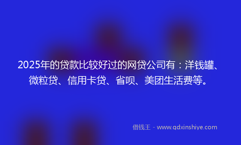 2025年的贷款比较好过的网贷公司有：洋钱罐、微粒贷、信用卡贷、省呗、美团生活费等。
