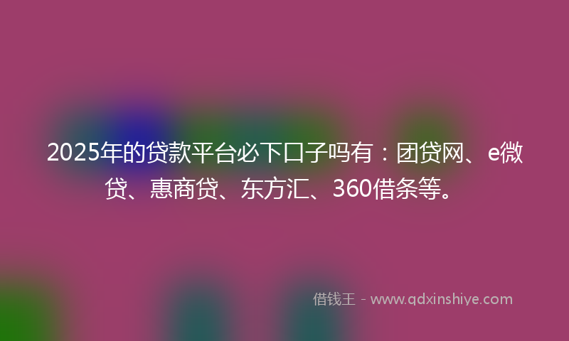 2025年的贷款平台必下口子吗有：团贷网、e微贷、惠商贷、东方汇、360借条等。