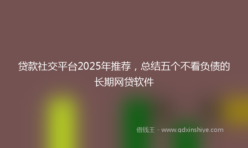 贷款社交平台2025年推荐，总结五个不看负债的长期网贷软件