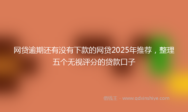 网贷逾期还有没有下款的网贷2025年推荐，整理五个无视评分的贷款口子