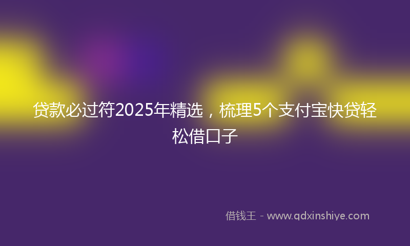 贷款必过符2025年精选，梳理5个支付宝快贷轻松借口子