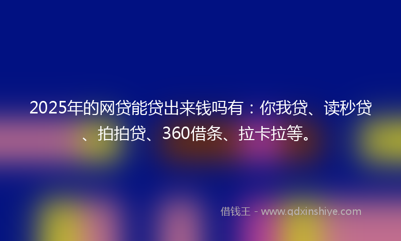 2025年的网贷能贷出来钱吗有：你我贷、读秒贷、拍拍贷、360借条、拉卡拉等。