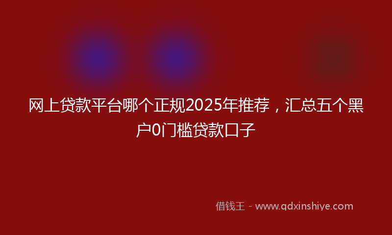 网上贷款平台哪个正规2025年推荐，汇总五个黑户0门槛贷款口子