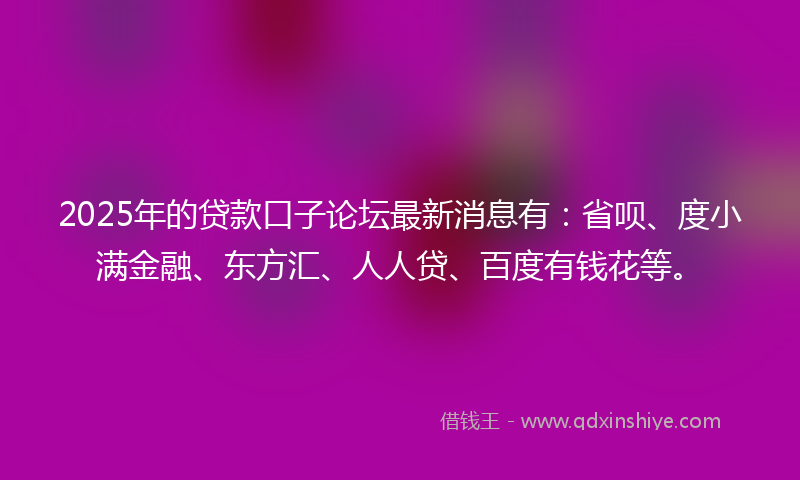 2025年的贷款口子论坛最新消息有：省呗、度小满金融、东方汇、人人贷、百度有钱花等。