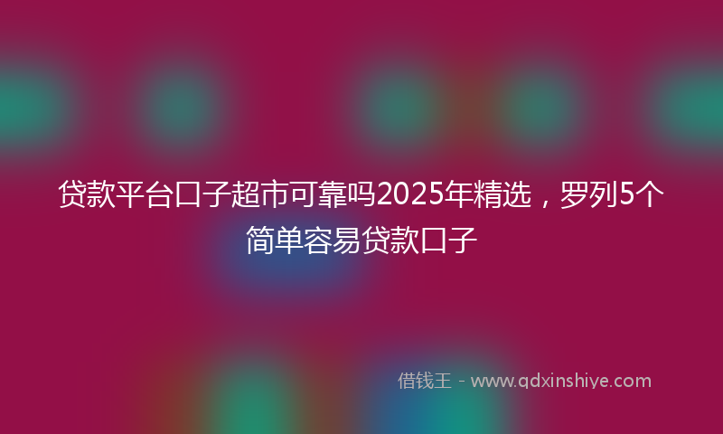 贷款平台口子超市可靠吗2025年精选，罗列5个简单容易贷款口子