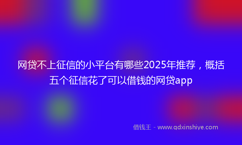 网贷不上征信的小平台有哪些2025年推荐，概括五个征信花了可以借钱的网贷app
