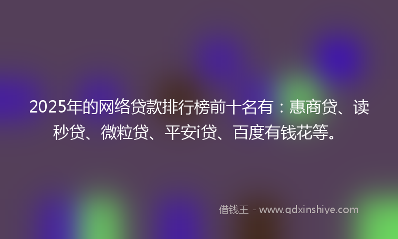 2025年的网络贷款排行榜前十名有：惠商贷、读秒贷、微粒贷、平安i贷、百度有钱花等。