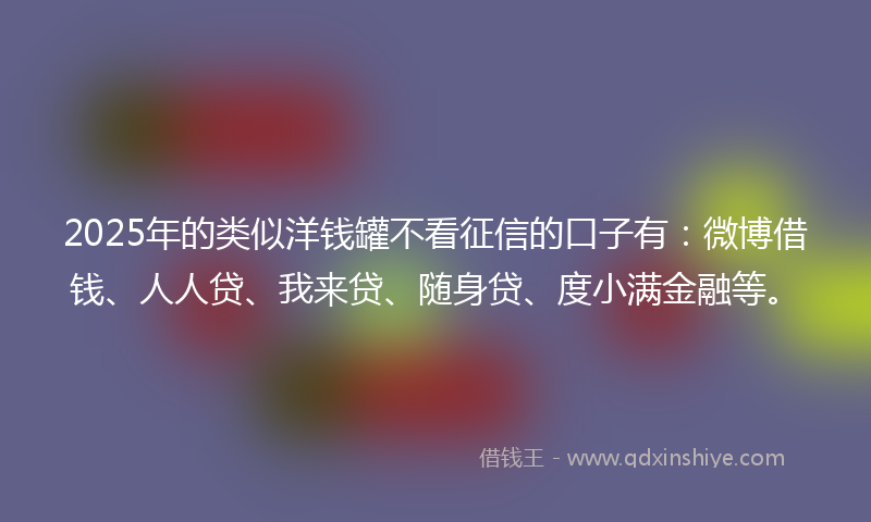 2025年的类似洋钱罐不看征信的口子有：微博借钱、人人贷、我来贷、随身贷、度小满金融等。
