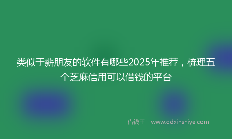 类似于薪朋友的软件有哪些2025年推荐，梳理五个芝麻信用可以借钱的平台
