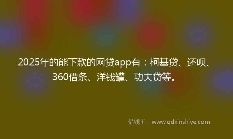 2025年的能下款的网贷app有：柯基贷、还呗、360借条、洋钱罐、功夫贷等。