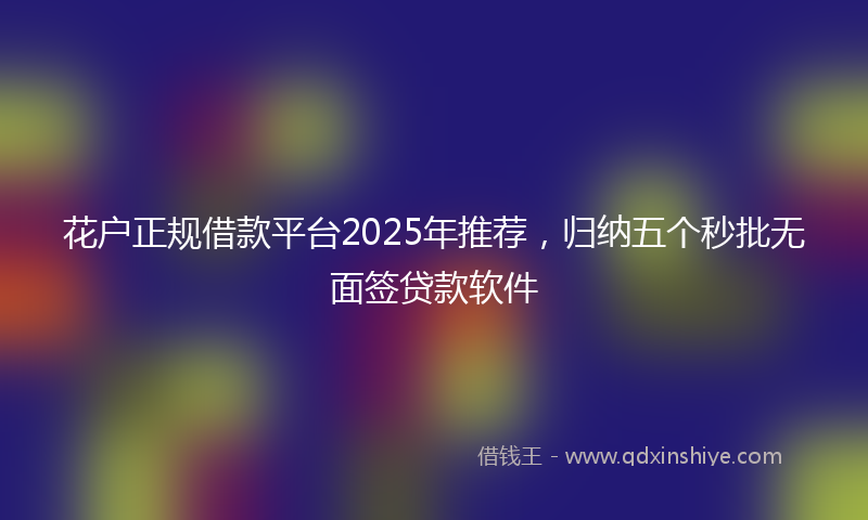 花户正规借款平台2025年推荐,归纳五个秒批无面签贷款软件