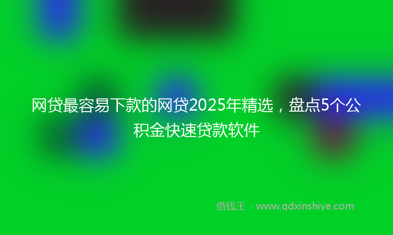 网贷最容易下款的网贷2025年精选，盘点5个公积金快速贷款软件