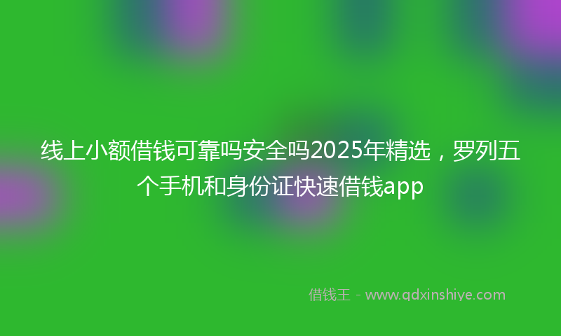 线上小额借钱可靠吗安全吗2025年精选，罗列五个手机和身份证快速借钱app