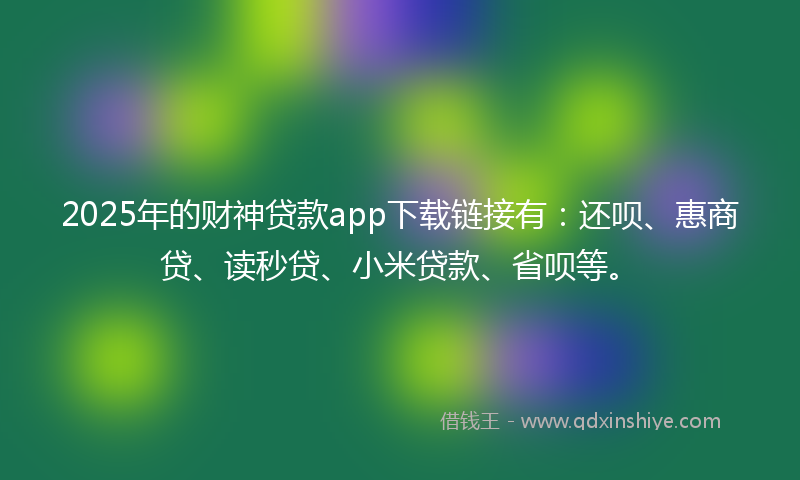 2025年的财神贷款app下载链接有：还呗、惠商贷、读秒贷、小米贷款、省呗等。
