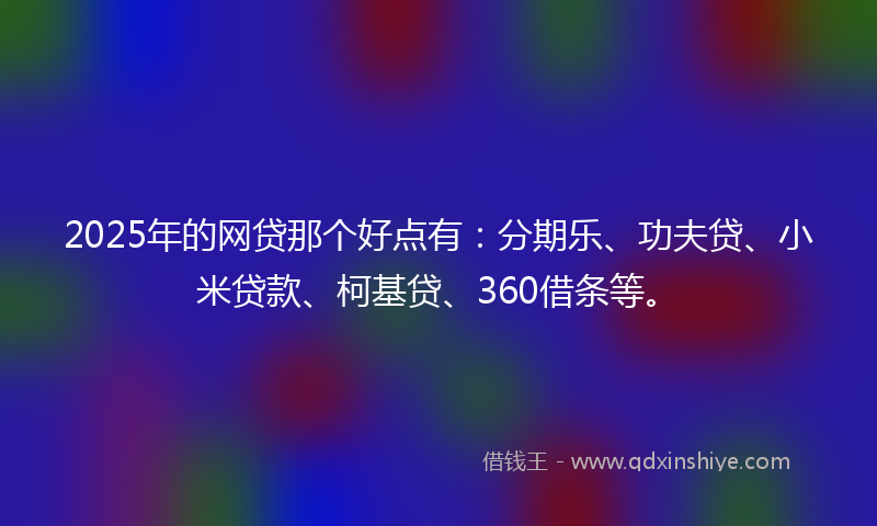 2025年的网贷那个好点有：分期乐、功夫贷、小米贷款、柯基贷、360借条等。