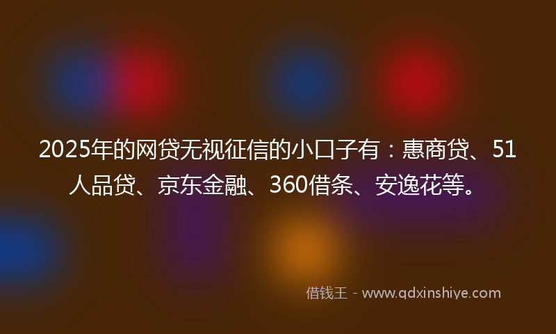 2025年的网贷无视征信的小口子有：惠商贷、51人品贷、京东金融、360借条、安逸花等。