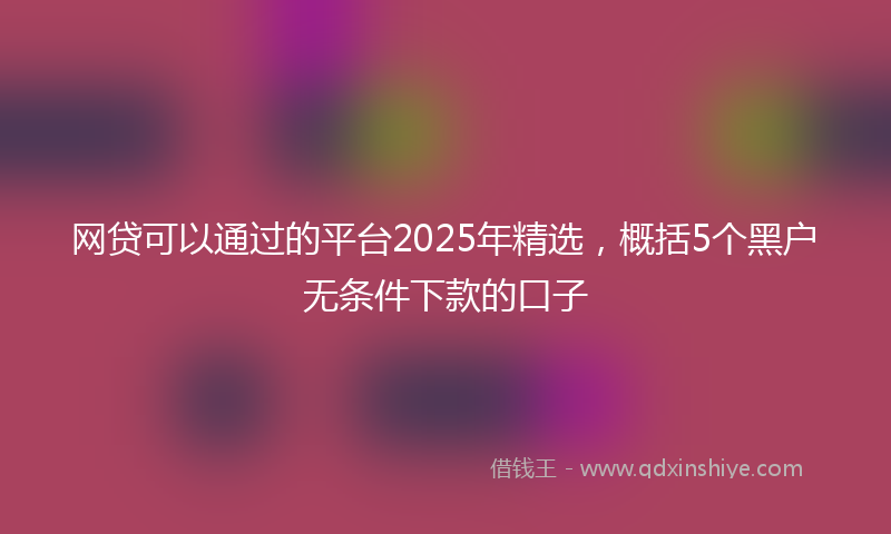 网贷可以通过的平台2025年精选，概括5个黑户无条件下款的口子