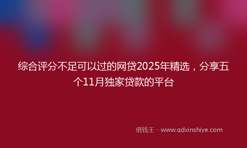 综合评分不足可以过的网贷2025年精选，分享五个11月独家贷款的平台