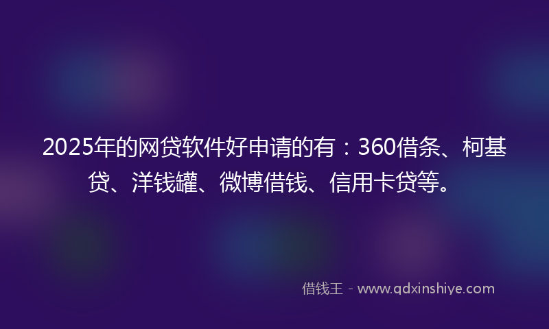 2025年的网贷软件好申请的有：360借条、柯基贷、洋钱罐、微博借钱、信用卡贷等。