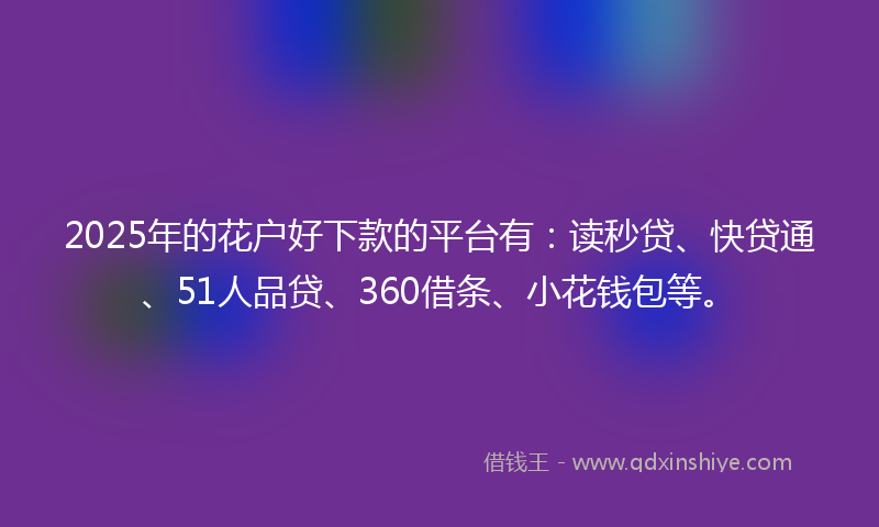 2025年的花户好下款的平台有：读秒贷、快贷通、51人品贷、360借条、小花钱包等。