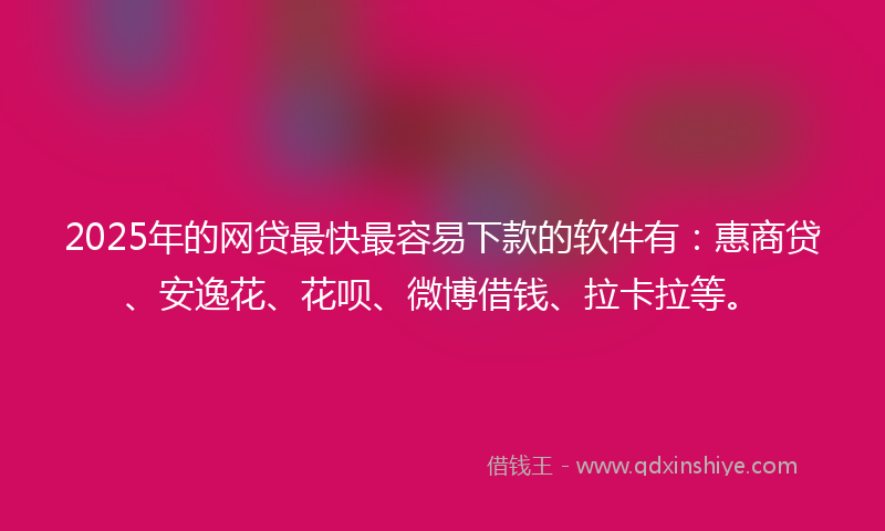 2025年的网贷最快最容易下款的软件有：惠商贷、安逸花、花呗、微博借钱、拉卡拉等。