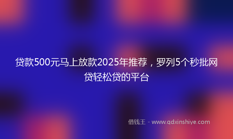贷款500元马上放款2025年推荐，罗列5个秒批网贷轻松贷的平台