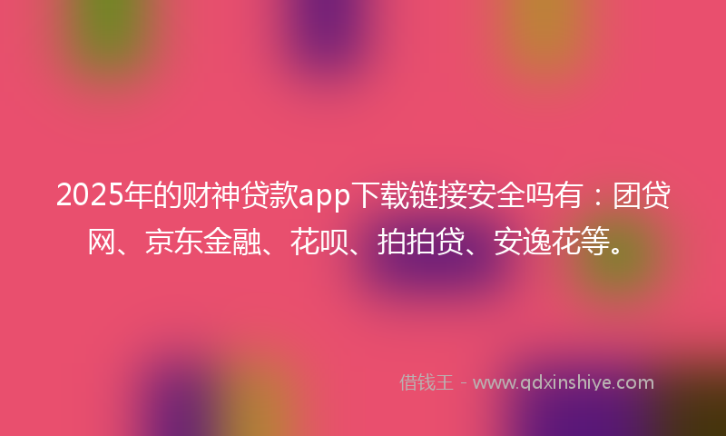 2025年的财神贷款app下载链接安全吗有：团贷网、京东金融、花呗、拍拍贷、安逸花等。