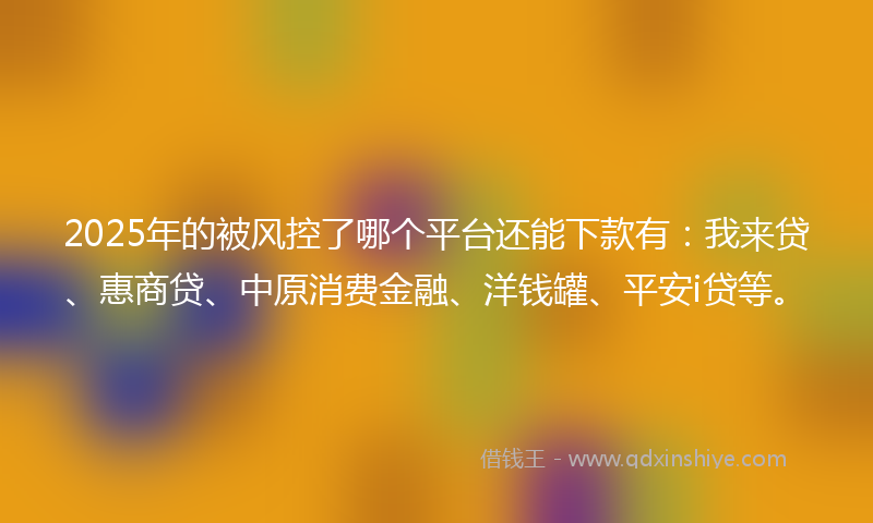 2025年的被风控了哪个平台还能下款有：我来贷、惠商贷、中原消费金融、洋钱罐、平安i贷等。