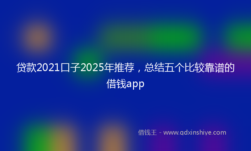 贷款2021口子2025年推荐，总结五个比较靠谱的借钱app
