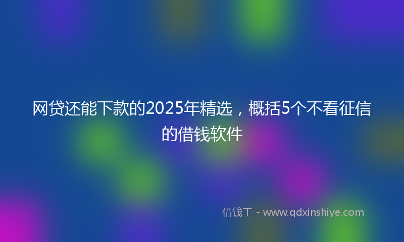 网贷还能下款的2025年精选，概括5个不看征信的借钱软件