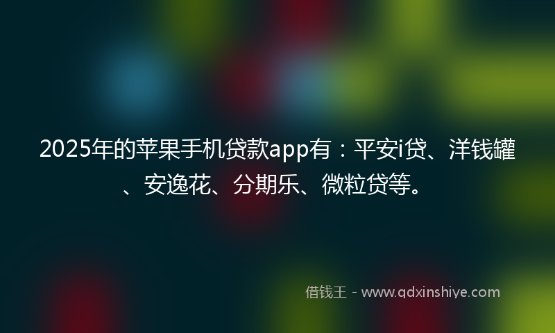 2025年的苹果手机贷款app有：平安i贷、洋钱罐、安逸花、分期乐、微粒贷等。