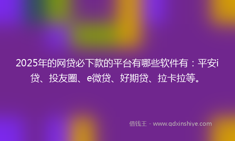 2025年的网贷必下款的平台有哪些软件有：平安i贷、投友圈、e微贷、好期贷、拉卡拉等。