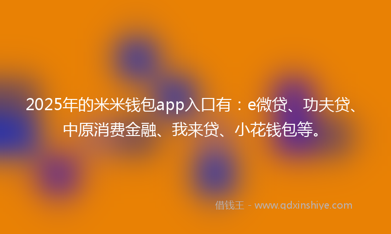 2025年的米米钱包app入口有：e微贷、功夫贷、中原消费金融、我来贷、小花钱包等。