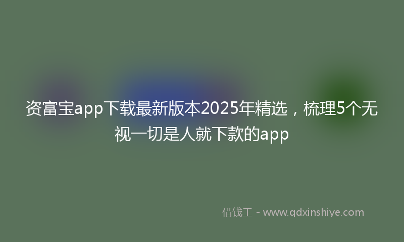 资富宝app下载最新版本2025年精选，梳理5个无视一切是人就下款的app