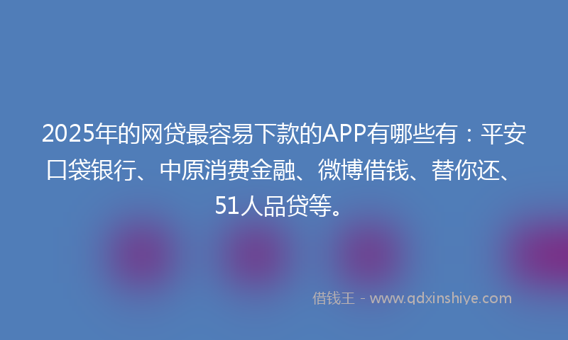 2025年的网贷最容易下款的APP有哪些有：平安口袋银行、中原消费金融、微博借钱、替你还、51人品贷等。